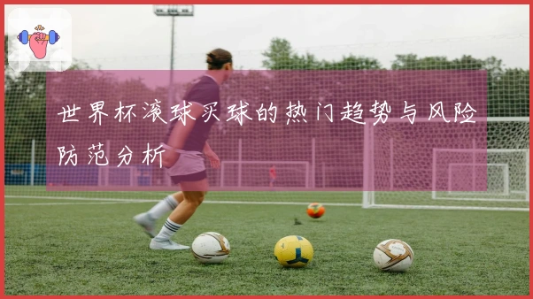 世界杯滚球买球的热门趋势与风险防范分析