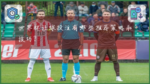 世界杯让球投注有哪些推荐策略和技巧？