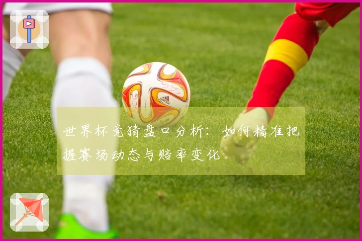 世界杯竞猜盘口分析：如何精准把握赛场动态与赔率变化