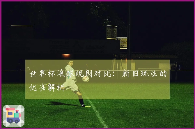 世界杯滚球规则对比：新旧玩法的优劣解析