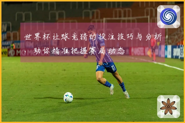 世界杯让球竞猜的投注技巧与分析，助你精准把握赛局动态
