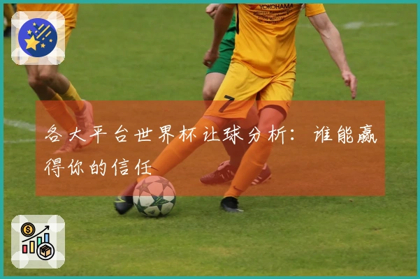 各大平台世界杯让球分析：谁能赢得你的信任