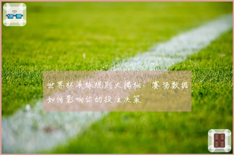 世界杯滚球规则大揭秘，赛场数据如何影响你的投注决策
