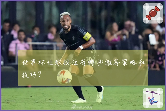 世界杯让球投注有哪些推荐策略和技巧？