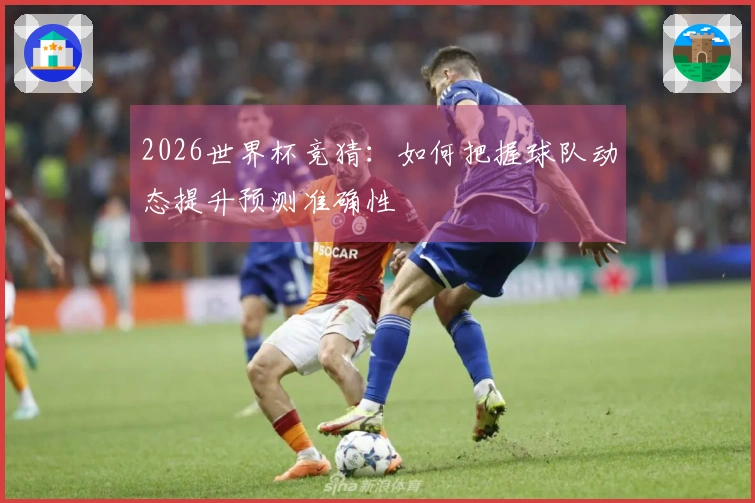 2026世界杯竞猜：如何把握球队动态提升预测准确性