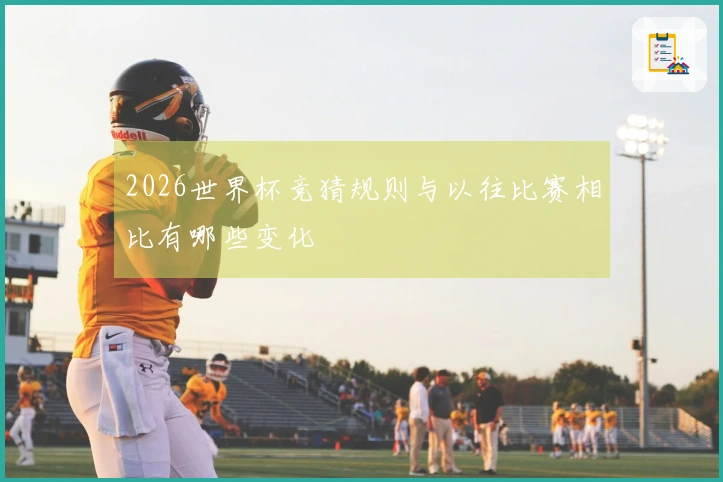 2026世界杯竞猜规则与以往比赛相比有哪些变化