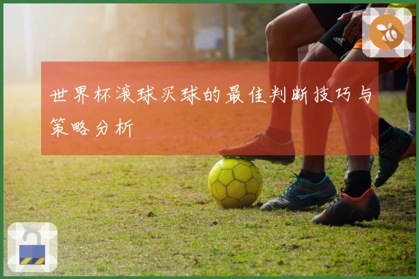 世界杯滚球买球的最佳判断技巧与策略分析