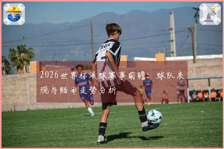 2026世界杯滚球赛事前瞻：球队表现与赔率走势分析