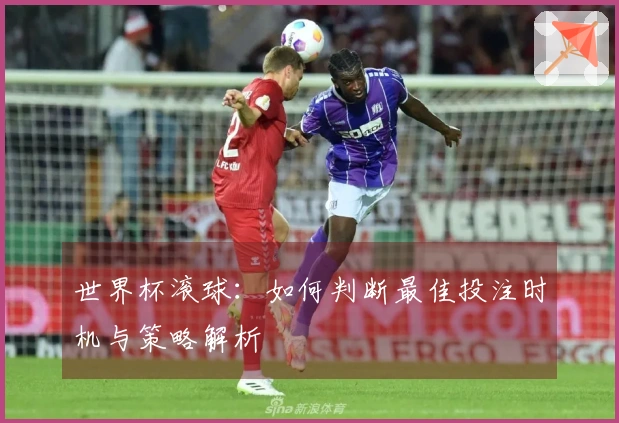 世界杯滚球：如何判断最佳投注时机与策略解析