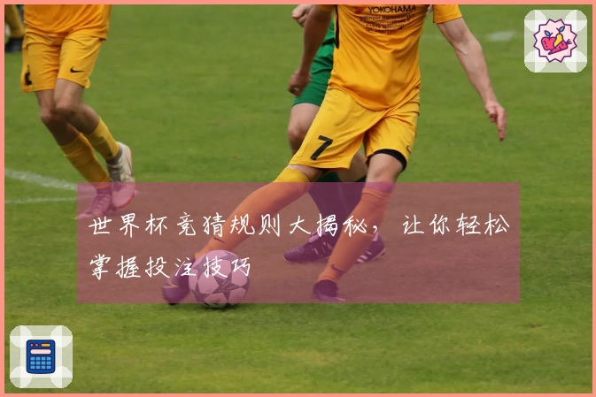 世界杯竞猜规则大揭秘，让你轻松掌握投注技巧