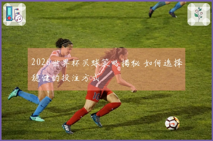 2026世界杯买球策略揭秘 如何选择稳健的投注方式