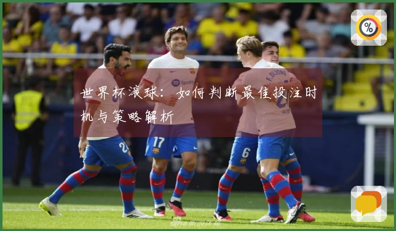 世界杯滚球：如何判断最佳投注时机与策略解析