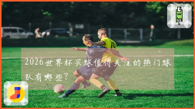 2026世界杯买球值得关注的热门球队有哪些？
