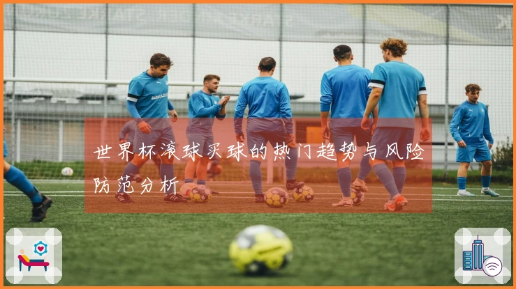 世界杯滚球买球的热门趋势与风险防范分析