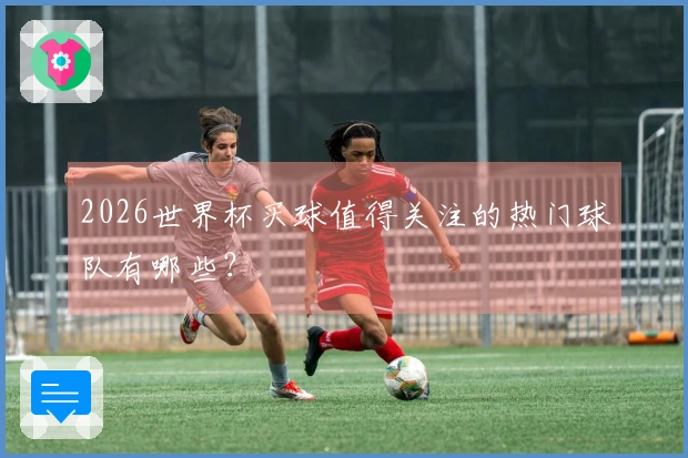 2026世界杯买球值得关注的热门球队有哪些？