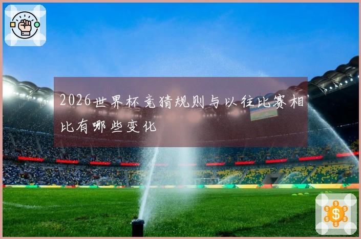 2026世界杯竞猜规则与以往比赛相比有哪些变化