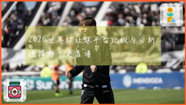 2026世界杯让球平台比较与分析：选择哪个更靠谱