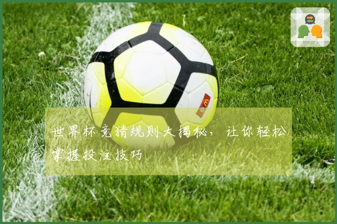 世界杯竞猜规则大揭秘，让你轻松掌握投注技巧