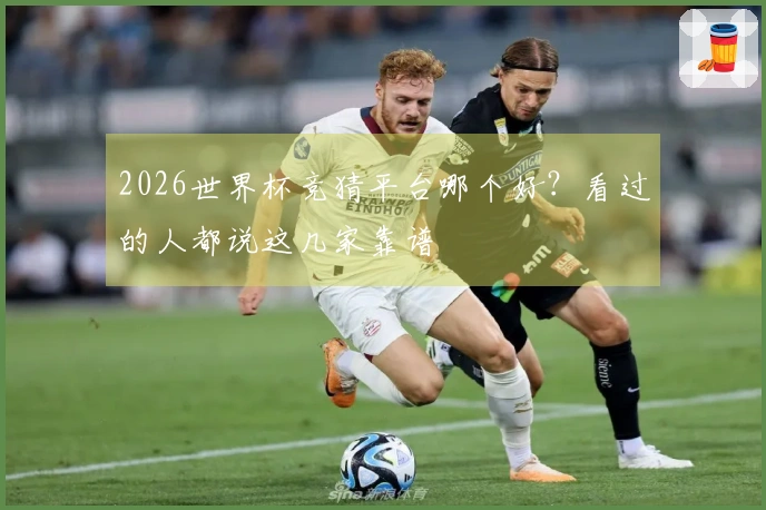 2026世界杯竞猜平台哪个好？看过的人都说这几家靠谱