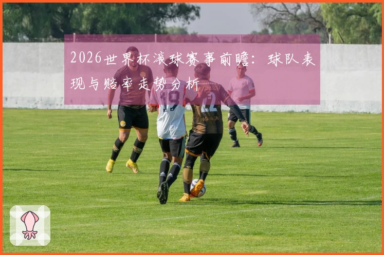 2026世界杯滚球赛事前瞻：球队表现与赔率走势分析