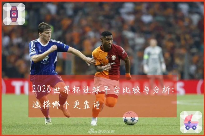 2026世界杯让球平台比较与分析：选择哪个更靠谱