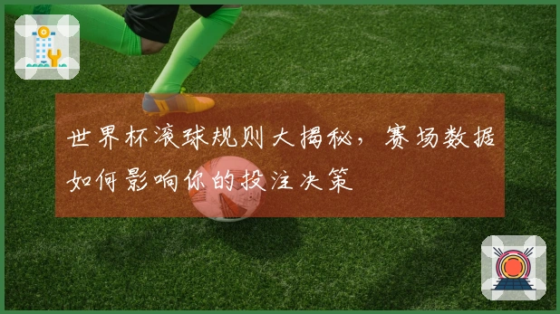 世界杯滚球规则大揭秘，赛场数据如何影响你的投注决策